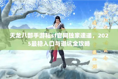 天龙八部手游私sf官网独家速递,2025最稳入口与避坑全攻略 天龙八部手游私sf官网独家速递,2025最稳入口与避坑全攻略