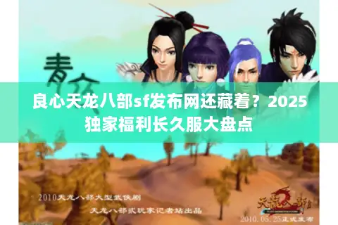良心天龙八部sf发布网还藏着?2025独家福利长久服大盘点 良心天龙八部sf发布网还藏着?2025独家福利长久服大盘点