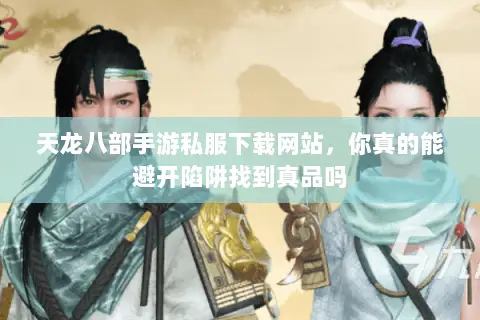 天龙八部手游私服下载网站，你真的能避开陷阱找到真品吗