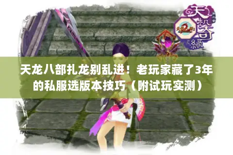 天龙八部扎龙别乱进!老玩家藏了3年的私服选版本技巧(附试玩实测) 天龙八部扎龙别乱进!老玩家藏了3年的私服选版本技巧(附试玩实测)
