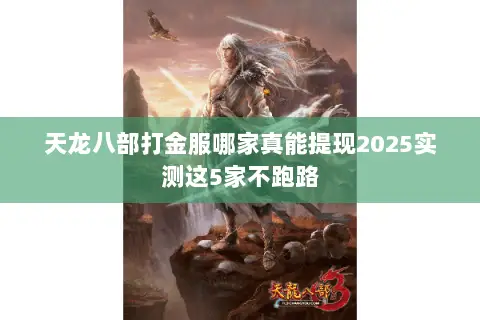 天龙八部打金服哪家真能提现2025实测这5家不跑路 天龙八部打金服哪家真能提现2025实测这5家不跑路