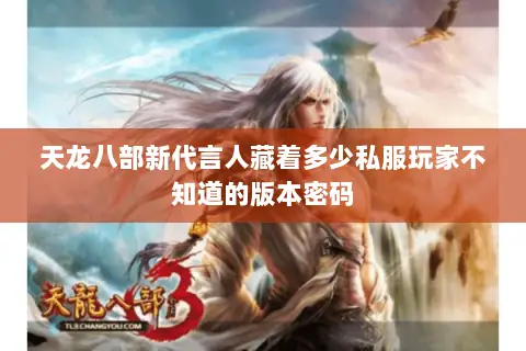 天龙八部新代言人藏着多少私服玩家不知道的版本密码 天龙八部新代言人藏着多少私服玩家不知道的版本密码