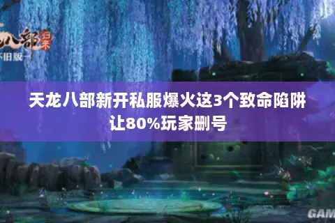 天龙八部新开私服爆火这3个致命陷阱让80%玩家删号 天龙八部新开私服爆火这3个致命陷阱让80%玩家删号