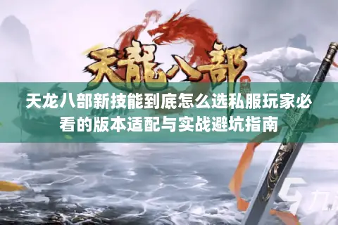 天龙八部新技能到底怎么选私服玩家必看的版本适配与实战避坑指南 天龙八部新技能到底怎么选私服玩家必看的版本适配与实战避坑指南