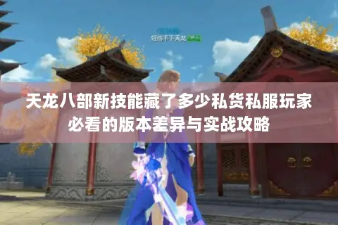 天龙八部新技能藏了多少私货私服玩家必看的版本差异与实战攻略 天龙八部新技能藏了多少私货私服玩家必看的版本差异与实战攻略
