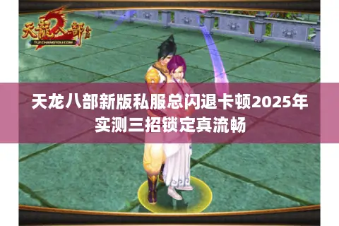 天龙八部新版私服总闪退卡顿2025年实测三招锁定真流畅 天龙八部新版私服总闪退卡顿2025年实测三招锁定真流畅