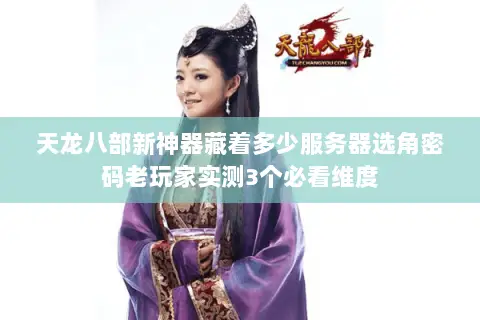 天龙八部新神器藏着多少服务器选角密码老玩家实测3个必看维度