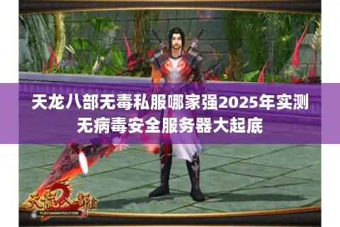 天龙八部无毒私服哪家强2025年实测无病毒安全服务器大起底