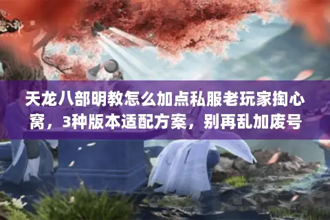 天龙八部明教怎么加点私服老玩家掏心窝,3种版本适配方案,别再乱加废号 天龙八部明教怎么加点私服老玩家掏心窝,3种版本适配方案,别再乱加废号