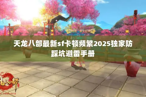 天龙八部最新sf卡顿频繁2025独家防踩坑避雷手册 天龙八部最新sf卡顿频繁2025独家防踩坑避雷手册