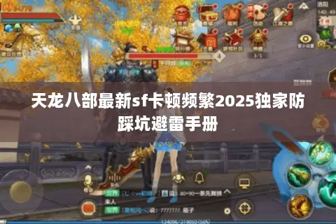 天龙八部最新sf卡顿频繁2025独家防踩坑避雷手册 天龙八部最新sf卡顿频繁2025独家防踩坑避雷手册