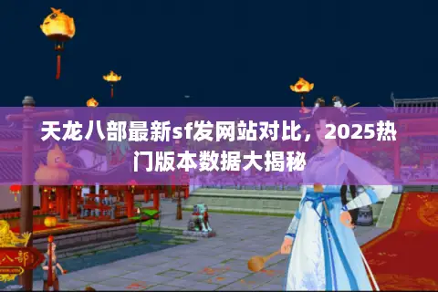 天龙八部最新sf发网站对比,2025热门版本数据大揭秘 天龙八部最新sf发网站对比,2025热门版本数据大揭秘