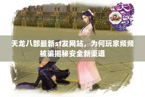 天龙八部最新sf发网站，为何玩家频频被骗揭秘安全新渠道