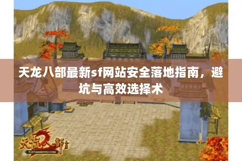 天龙八部最新sf网站安全落地指南，避坑与高效选择术