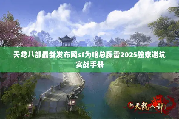 天龙八部最新发布网sf为啥总踩雷2025独家避坑实战手册