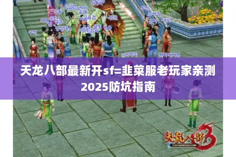 天龙八部最新开sf=韭菜服老玩家亲测2025防坑指南 天龙八部最新开sf=韭菜服老玩家亲测2025防坑指南
