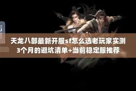 天龙八部最新开服sf怎么选老玩家实测3个月的避坑清单+当前稳定服推荐 天龙八部最新开服sf怎么选老玩家实测3个月的避坑清单+当前稳定服推荐
