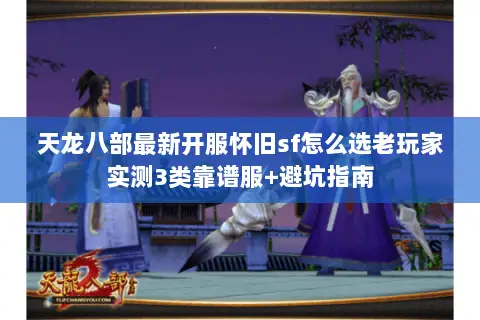 天龙八部最新开服怀旧sf怎么选老玩家实测3类靠谱服+避坑指南 天龙八部最新开服怀旧sf怎么选老玩家实测3类靠谱服+避坑指南