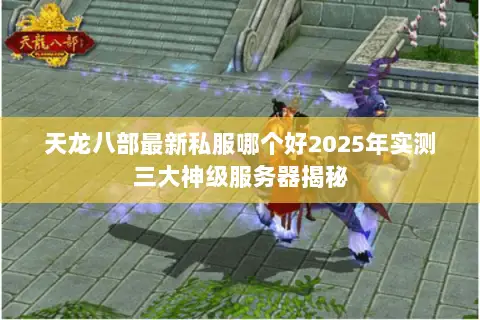 天龙八部最新私服哪个好2025年实测三大神级服务器揭秘 天龙八部最新私服哪个好2025年实测三大神级服务器揭秘
