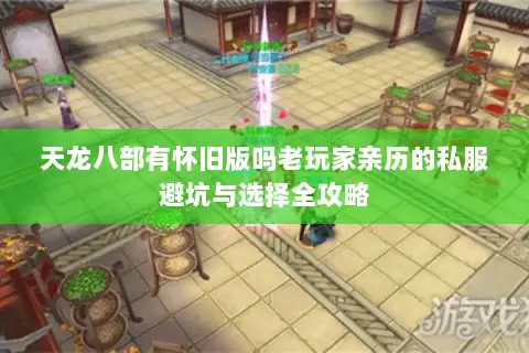 天龙八部有怀旧版吗老玩家亲历的私服避坑与选择全攻略 天龙八部有怀旧版吗老玩家亲历的私服避坑与选择全攻略