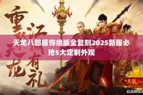 天龙八部服饰绝版全复刻2025新服必抢5大定制外观 天龙八部服饰绝版全复刻2025新服必抢5大定制外观