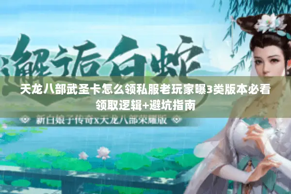 天龙八部武圣卡怎么领私服老玩家曝3类版本必看领取逻辑+避坑指南 天龙八部武圣卡怎么领私服老玩家曝3类版本必看领取逻辑+避坑指南