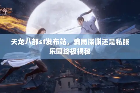 天龙八部sf发布站,骗局深渊还是私服乐园终极揭秘 天龙八部sf发布站,骗局深渊还是私服乐园终极揭秘
