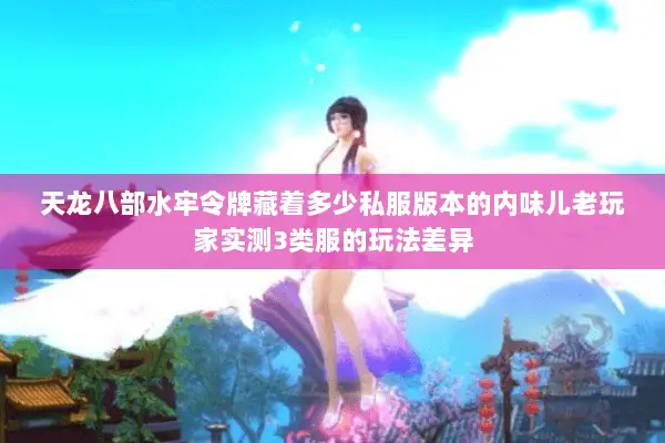 天龙八部水牢令牌藏着多少私服版本的内味儿老玩家实测3类服的玩法差异 天龙八部水牢令牌藏着多少私服版本的内味儿老玩家实测3类服的玩法差异