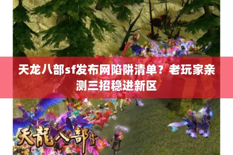 天龙八部sf发布网陷阱清单？老玩家亲测三招稳进新区