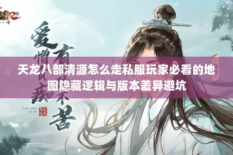 天龙八部清源怎么走私服玩家必看的地图隐藏逻辑与版本差异避坑