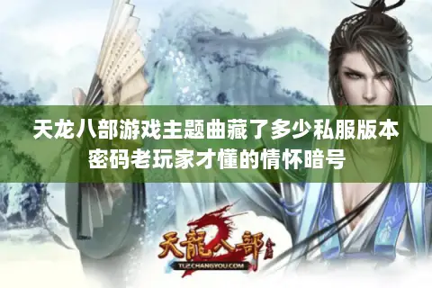天龙八部游戏主题曲藏了多少私服版本密码老玩家才懂的情怀暗号 天龙八部游戏主题曲藏了多少私服版本密码老玩家才懂的情怀暗号