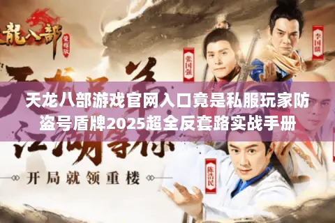 天龙八部游戏官网入口竟是私服玩家防盗号盾牌2025超全反套路实战手册 天龙八部游戏官网入口竟是私服玩家防盗号盾牌2025超全反套路实战手册