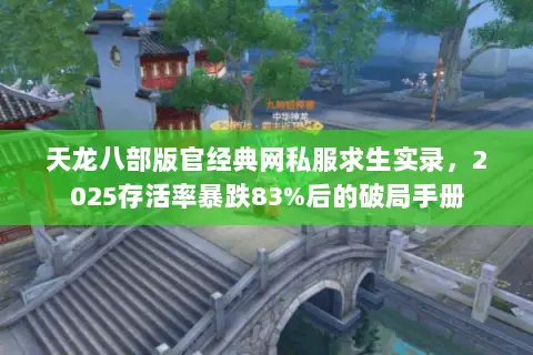 天龙八部版官经典网私服求生实录,2025存活率暴跌83%后的破局手册 天龙八部版官经典网私服求生实录,2025存活率暴跌83%后的破局手册