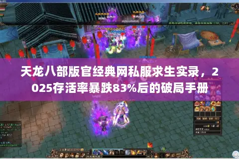 天龙八部版官经典网私服求生实录,2025存活率暴跌83%后的破局手册 天龙八部版官经典网私服求生实录,2025存活率暴跌83%后的破局手册