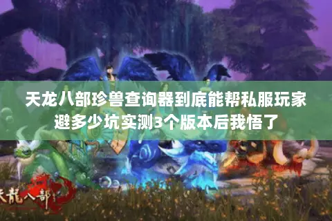 天龙八部珍兽查询器到底能帮私服玩家避多少坑实测3个版本后我悟了 天龙八部珍兽查询器到底能帮私服玩家避多少坑实测3个版本后我悟了