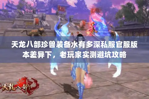 天龙八部珍兽装备水有多深私服官服版本差异下，老玩家实测避坑攻略