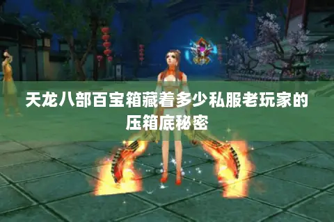 天龙八部百宝箱藏着多少私服老玩家的压箱底秘密 天龙八部百宝箱藏着多少私服老玩家的压箱底秘密