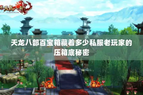 天龙八部百宝箱藏着多少私服老玩家的压箱底秘密 天龙八部百宝箱藏着多少私服老玩家的压箱底秘密