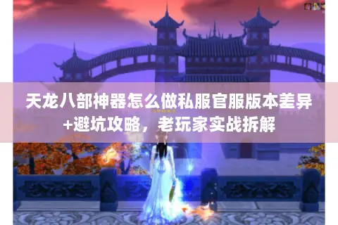 天龙八部神器怎么做私服官服版本差异+避坑攻略,老玩家实战拆解 天龙八部神器怎么做私服官服版本差异+避坑攻略,老玩家实战拆解