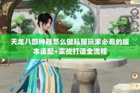 天龙八部神器怎么做私服玩家必看的版本适配+实战打造全流程