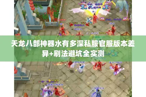 天龙八部神器水有多深私服官服版本差异+刷法避坑全实测 天龙八部神器水有多深私服官服版本差异+刷法避坑全实测