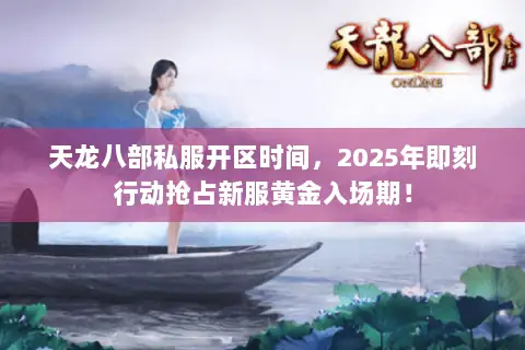 天龙八部私服开区时间,2025年即刻行动抢占新服黄金入场期! 天龙八部私服开区时间,2025年即刻行动抢占新服黄金入场期!