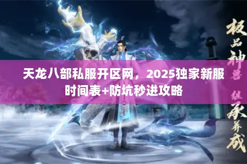 天龙八部私服开区网，2025独家新服时间表+防坑秒进攻略
