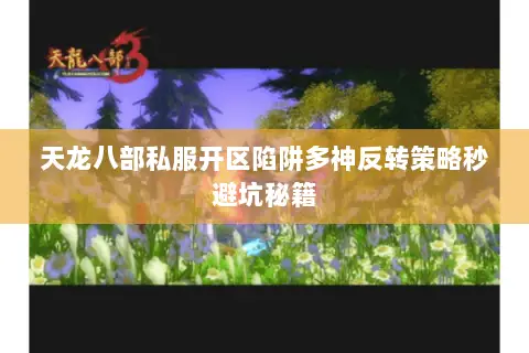 天龙八部私服开区陷阱多神反转策略秒避坑秘籍 天龙八部私服开区陷阱多神反转策略秒避坑秘籍