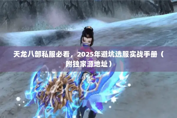 天龙八部私服必看,2025年避坑选服实战手册(附独家源地址) 天龙八部私服必看,2025年避坑选服实战手册(附独家源地址)