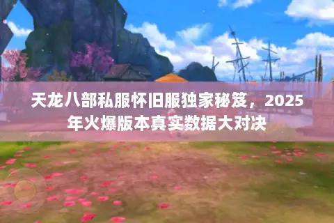 天龙八部私服怀旧服独家秘笈，2025年火爆版本真实数据大对决