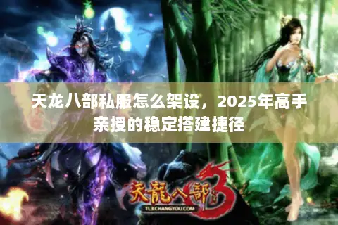 天龙八部私服怎么架设,2025年高手亲授的稳定搭建捷径 天龙八部私服怎么架设,2025年高手亲授的稳定搭建捷径