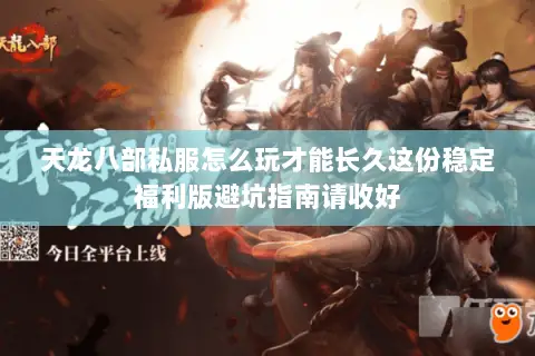 天龙八部私服怎么玩才能长久这份稳定福利版避坑指南请收好 天龙八部私服怎么玩才能长久这份稳定福利版避坑指南请收好