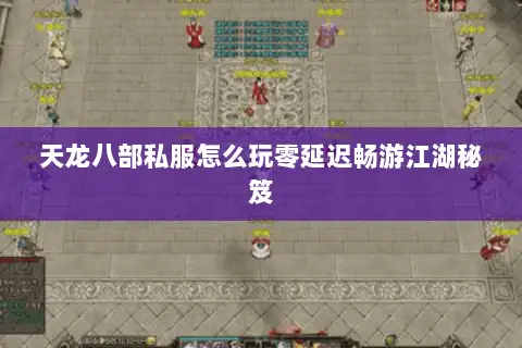 天龙八部私服怎么玩零延迟畅游江湖秘笈 天龙八部私服怎么玩零延迟畅游江湖秘笈
