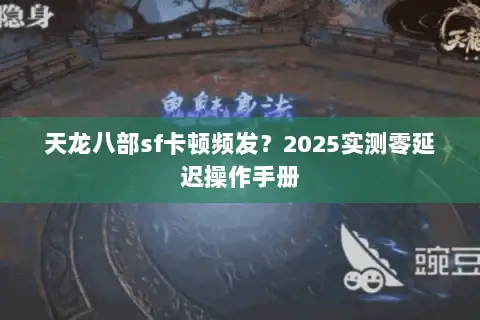 天龙八部sf卡顿频发?2025实测零延迟操作手册 天龙八部sf卡顿频发?2025实测零延迟操作手册